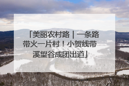 美丽农村路｜一条路带火一片村！小贺线带溪望谷成团出道