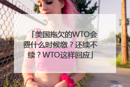 美国拖欠的WTO会费什么时候缴？还续不续？WTO这样回应