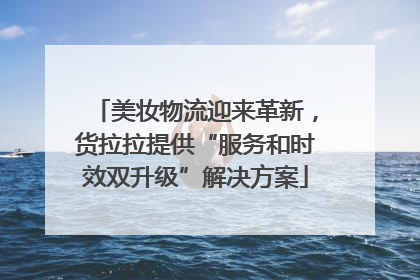 美妆物流迎来革新，货拉拉提供“服务和时效双升级”解决方案
