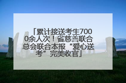 累计接送考生7000余人次！省慈善联合总会联合本报“爱心送考”完美收官