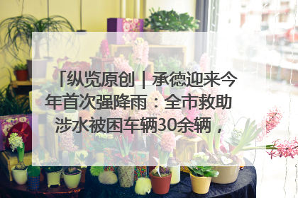 纵览原创｜承德迎来今年首次强降雨：全市救助涉水被困车辆30余辆，8日晚市区已无积水路段，交通恢复畅通