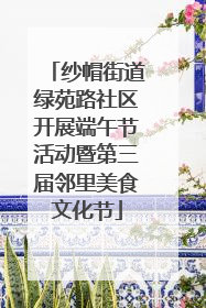 纱帽街道绿苑路社区开展端午节活动暨第三届邻里美食文化节