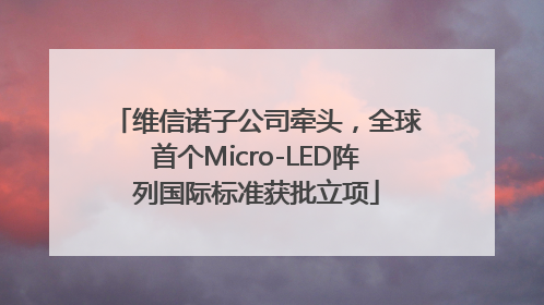 维信诺子公司牵头，全球首个Micro-LED阵列国际标准获批立项