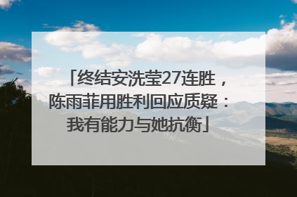 终结安洗莹27连胜，陈雨菲用胜利回应质疑：我有能力与她抗衡