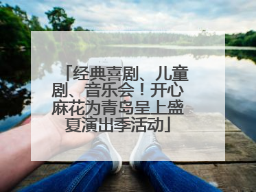 经典喜剧、儿童剧、音乐会！开心麻花为青岛呈上盛夏演出季活动