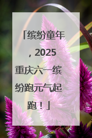 缤纷童年，2025重庆六一缤纷跑元气起跑！