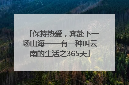 保持热爱，奔赴下一场山海——有一种叫云南的生活之365天
