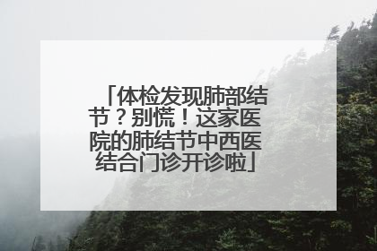 体检发现肺部结节？别慌！这家医院的肺结节中西医结合门诊开诊啦
