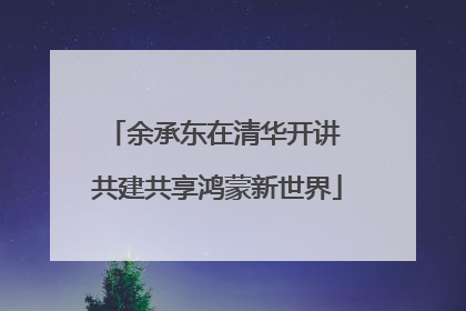 余承东在清华开讲 共建共享鸿蒙新世界