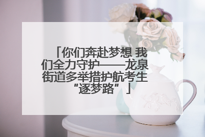 你们奔赴梦想 我们全力守护——龙泉街道多举措护航考生“逐梦路”
