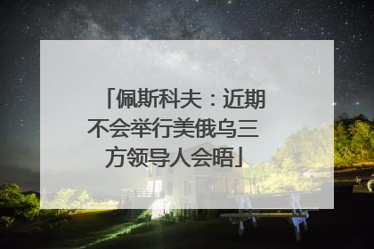 佩斯科夫：近期不会举行美俄乌三方领导人会晤