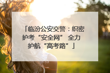 临汾公安交警：织密护考“安全网” 全力护航“高考路”