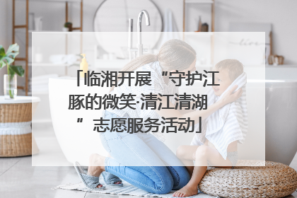 临湘开展“守护江豚的微笑·清江清湖”志愿服务活动