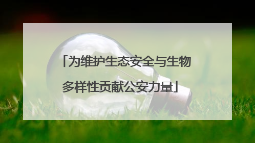 为维护生态安全与生物多样性贡献公安力量