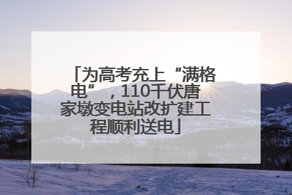 为高考充上“满格电”，110千伏唐家墩变电站改扩建工程顺利送电