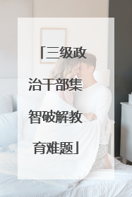 三级政治干部集智破解教育难题