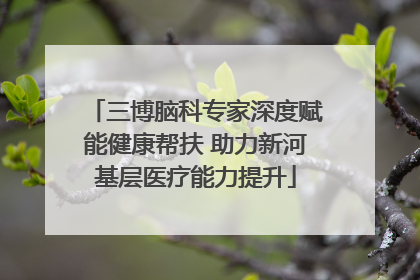 三博脑科专家深度赋能健康帮扶 助力新河基层医疗能力提升