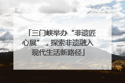 三门峡举办“非遗匠心展”，探索非遗融入现代生活新路径