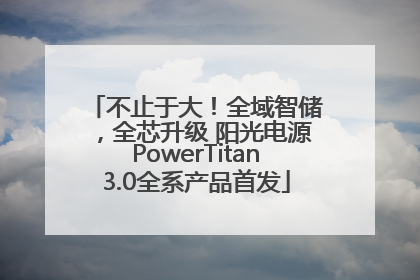 不止于大！全域智储，全芯升级 阳光电源PowerTitan3.0全系产品首发