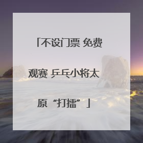不设门票 免费观赛 乒乓小将太原“打擂”