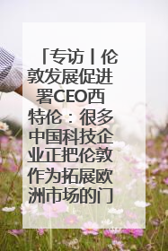 专访丨伦敦发展促进署CEO西特伦：很多中国科技企业正把伦敦作为拓展欧洲市场的门户