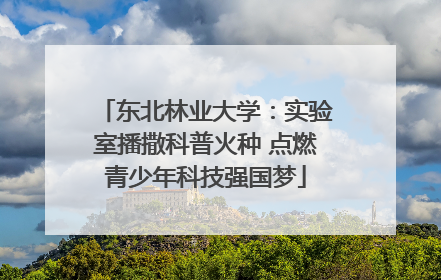 东北林业大学：实验室播撒科普火种 点燃青少年科技强国梦