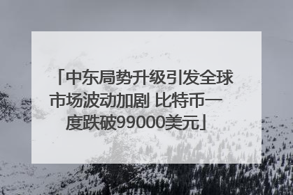 中东局势升级引发全球市场波动加剧 比特币一度跌破99000美元