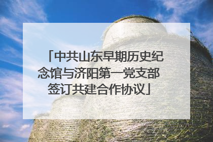 中共山东早期历史纪念馆与济阳第一党支部签订共建合作协议