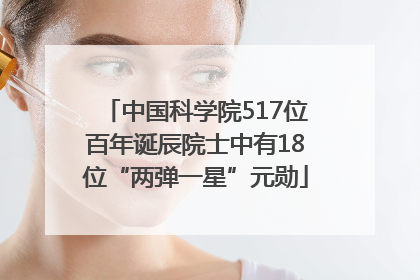 中国科学院517位百年诞辰院士中有18位“两弹一星”元勋