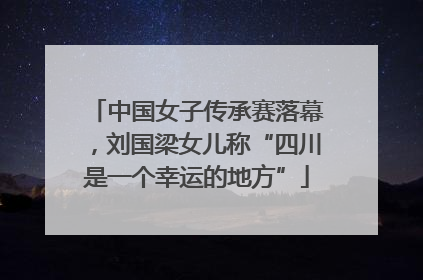 中国女子传承赛落幕，刘国梁女儿称“四川是一个幸运的地方”