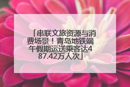 串联文旅资源与消费场景！青岛地铁端午假期运送乘客达487.42万人次