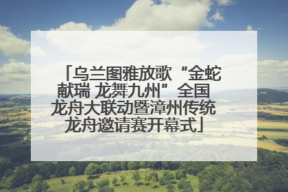 乌兰图雅放歌“金蛇献瑞 龙舞九州”全国龙舟大联动暨漳州传统龙舟邀请赛开幕式