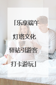 乐享端午 灯塔文化驿站引游客打卡游玩