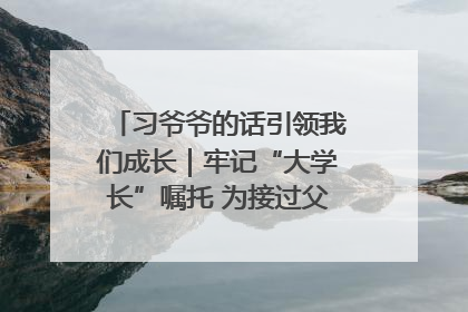 习爷爷的话引领我们成长｜牢记“大学长”嘱托 为接过父辈接力棒全力以赴