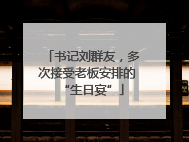 书记刘群友，多次接受老板安排的“生日宴”
