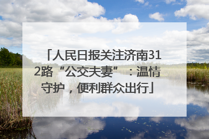 人民日报关注济南312路“公交夫妻”：温情守护，便利群众出行