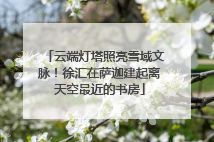 云端灯塔照亮雪域文脉！徐汇在萨迦建起离天空最近的书房