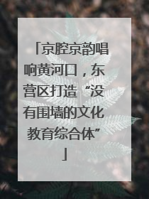 京腔京韵唱响黄河口，东营区打造“没有围墙的文化教育综合体”