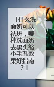 什么洗面奶可以祛斑，哪种洗面奶去黑头缩小毛孔效果好指南？