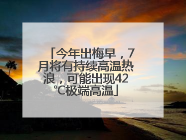 今年出梅早，7月将有持续高温热浪，可能出现42℃极端高温