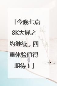 今晚七点8K大屏之约继续，四重体验值得期待！