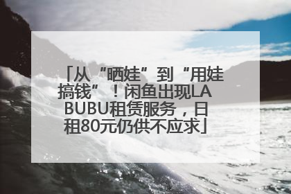 从“晒娃”到“用娃搞钱”！闲鱼出现LABUBU租赁服务，日租80元仍供不应求