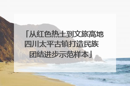 从红色热土到文旅高地 四川太平古镇打造民族团结进步示范样本