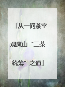 从一间茶室观岚山“三茶统筹”之道