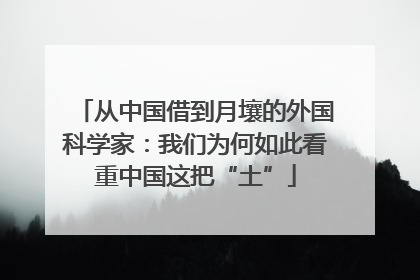 从中国借到月壤的外国科学家：我们为何如此看重中国这把“土”
