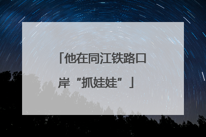 他在同江铁路口岸“抓娃娃”