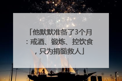 他默默准备了3个月：戒酒、锻炼、控饮食，只为捐髓救人