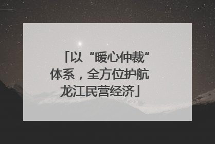 以“暖心仲裁”体系，全方位护航龙江民营经济