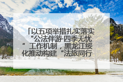 以五项举措扎实落实“公法伴游·四季无忧”工作机制，黑龙江绥化推动构建“法旅同行”工作新格局