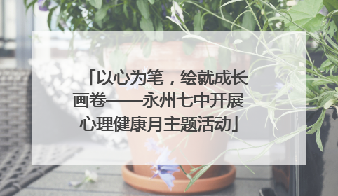 以心为笔，绘就成长画卷——永州七中开展心理健康月主题活动